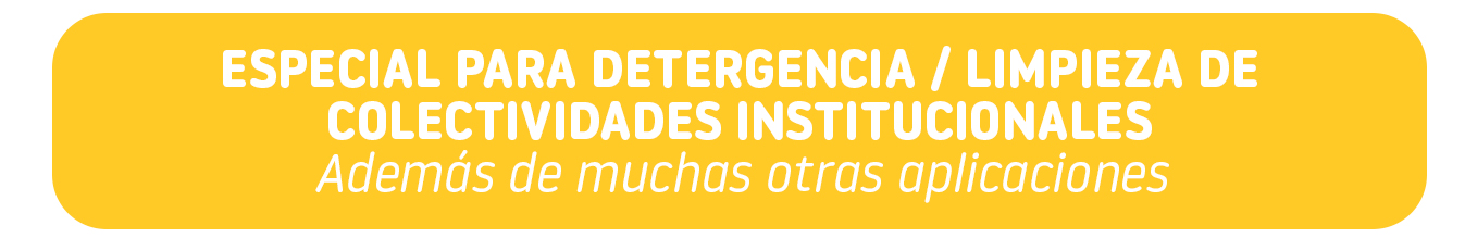 ESPECIAL PARA DETERGENCIA / LIMPIEZA DE COLECTIVIDADES INSTITUCIONALES Además de muchas otras aplicaciones